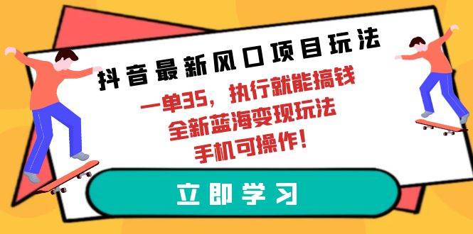 抖音最新风口项目玩法，一单35，执行就能搞钱 全新蓝海变现玩法 手机可操作云创网-网创项目资源站-副业项目-创业项目-搞钱项目云创网