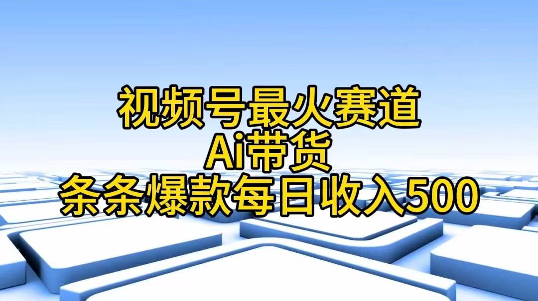 视频号最火赛道——Ai带货条条爆款每日收入500云创网-网创项目资源站-副业项目-创业项目-搞钱项目云创网