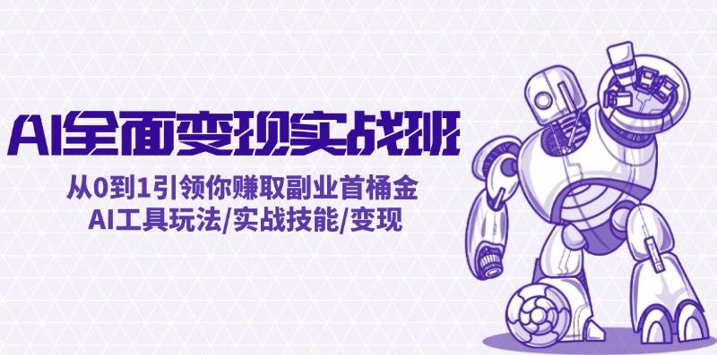 AI全面变现实操班：从0到1引领你赚取副业首桶金 AI工具玩法/实战技能/变现云创网-网创项目资源站-副业项目-创业项目-搞钱项目云创网