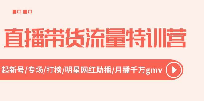 直播带货流量特训营，起新号-专场-打榜-明星网红助播 月播千万gmv（52节）云创网-网创项目资源站-副业项目-创业项目-搞钱项目云创网