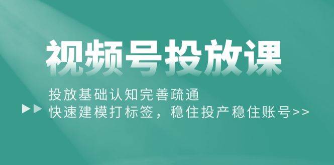 视频号投放课：投放基础认知完善疏通，快速建模打标签，稳住投产稳住账号云创网-网创项目资源站-副业项目-创业项目-搞钱项目云创网