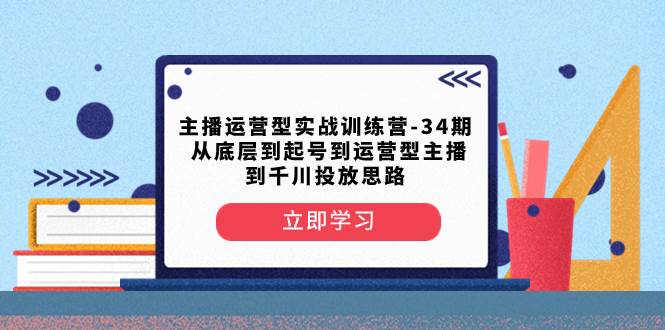 主播运营型实战训练营-第34期  从底层到起号到运营型主播到千川投放思路云创网-网创项目资源站-副业项目-创业项目-搞钱项目云创网