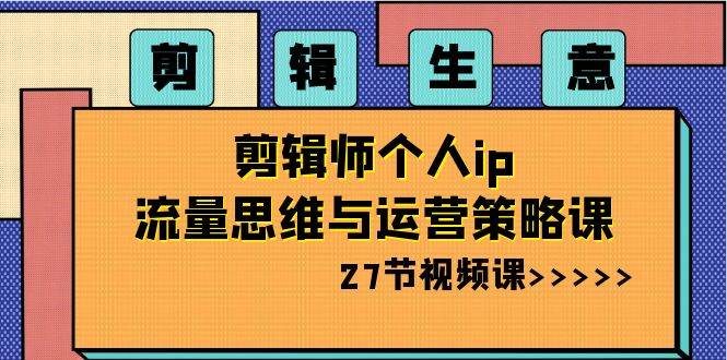 剪辑生意-剪辑师个人ip流量思维与运营策略课（27节视频课）云创网-网创项目资源站-副业项目-创业项目-搞钱项目云创网