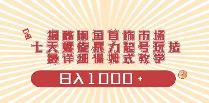 揭秘闲鱼首饰市场，七天螺旋暴力起号玩法，最详细保姆式教学，日入1000+云创网-网创项目资源站-副业项目-创业项目-搞钱项目云创网