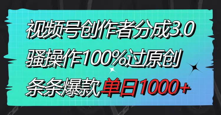 视频号创作者分成3.0玩法，骚操作100%过原创，条条爆款，单日1000+云创网-网创项目资源站-副业项目-创业项目-搞钱项目云创网