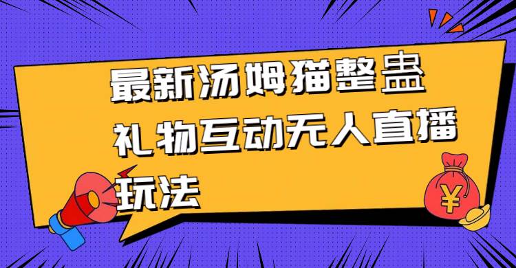 最新汤姆猫整蛊礼物互动无人直播玩法云创网-网创项目资源站-副业项目-创业项目-搞钱项目云创网