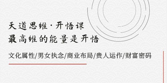 天道思维·开悟课-最高维的天道思维·开悟课-最高维的能量是开悟，文化属性/男女执念/商业布局/贵人运作/财富密码云创网-网创项目资源站-副业项目-创业项目-搞钱项目云创网