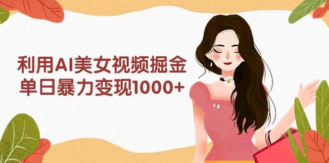 利用AI美女视频掘金，单日暴力变现1000+，多平台高收益，小白跟着干就完…云创网-网创项目资源站-副业项目-创业项目-搞钱项目云创网