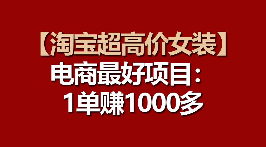 【淘宝超高价女装】电商最好项目：一单赚1000多云创网-网创项目资源站-副业项目-创业项目-搞钱项目云创网