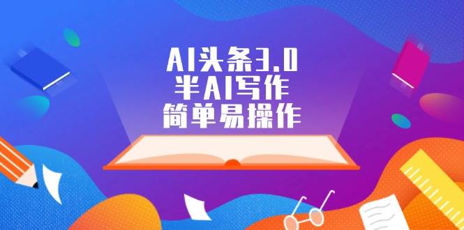 AI头条3.0，半AI写作，简单易操作云创网-网创项目资源站-副业项目-创业项目-搞钱项目云创网