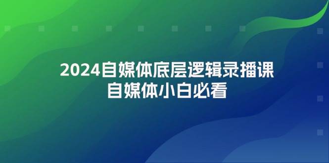 2024自媒体底层逻辑录播课，自媒体小白必看云创网-网创项目资源站-副业项目-创业项目-搞钱项目云创网