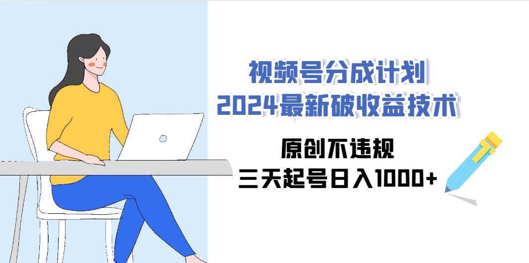 视频号分成计划2024最新破收益技术，原创不违规，三天起号日入1000+云创网-网创项目资源站-副业项目-创业项目-搞钱项目云创网