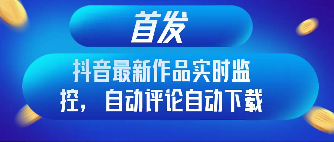 首发抖音最新作品实时监控，自动评论自动下载云创网-网创项目资源站-副业项目-创业项目-搞钱项目云创网