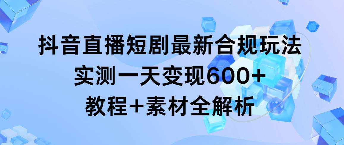 抖音直播短剧最新合规玩法，实测一天变现600+，教程+素材全解析云创网-网创项目资源站-副业项目-创业项目-搞钱项目云创网