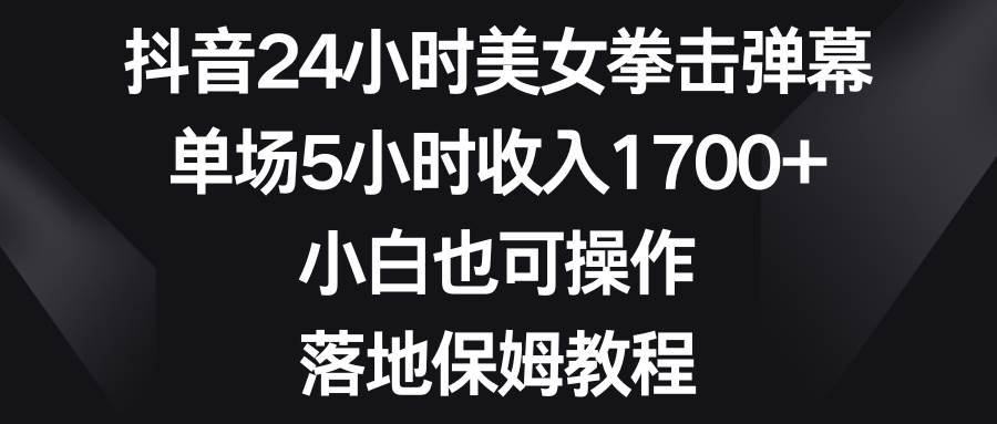 抖音24小时美女拳击弹幕，单场5小时收入1700+，小白也可操作，落地保姆教程云创网-网创项目资源站-副业项目-创业项目-搞钱项目云创网