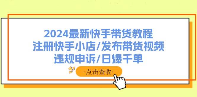 2024最新快手带货教程：注册快手小店/发布带货视频/违规申诉/日爆千单云创网-网创项目资源站-副业项目-创业项目-搞钱项目云创网