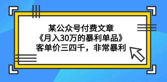 某公众号付费文章《月入30万的暴利单品》客单价三四千，非常暴利云创网-网创项目资源站-副业项目-创业项目-搞钱项目云创网