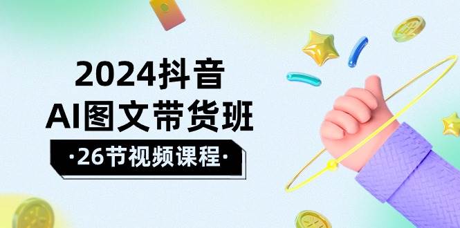 2024抖音AI图文带货班：在这个赛道上  乘风破浪 拿到好效果（26节课）云创网-网创项目资源站-副业项目-创业项目-搞钱项目云创网