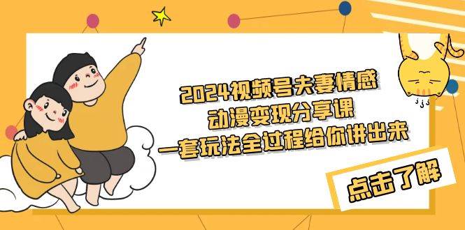 2024视频号夫妻情感动漫变现分享课 一套玩法全过程给你讲出来（教程+素材）云创网-网创项目资源站-副业项目-创业项目-搞钱项目云创网