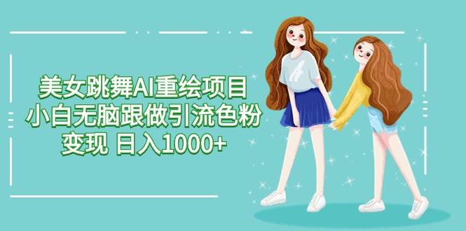 美女跳舞AI重绘项目 小白无脑跟做引流色粉变现 日入1000+云创网-网创项目资源站-副业项目-创业项目-搞钱项目云创网