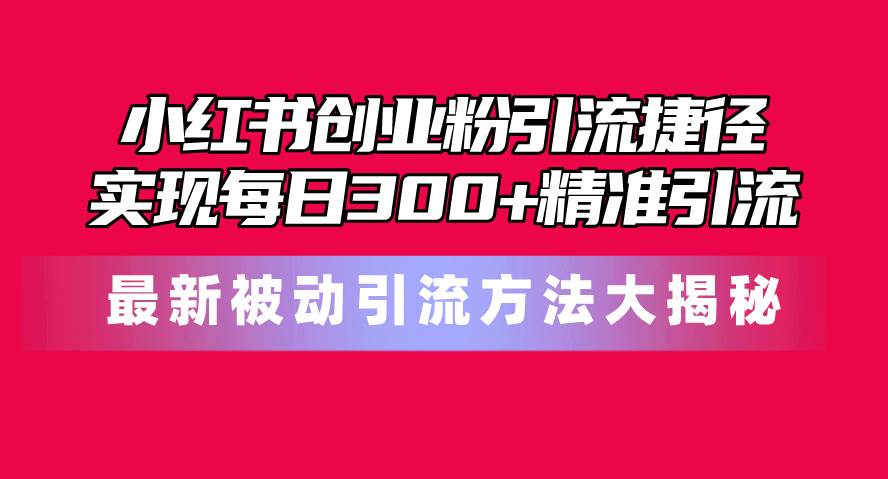 小红书创业粉引流捷径！最新被动引流方法大揭秘，实现每日300+精准引流云创网-网创项目资源站-副业项目-创业项目-搞钱项目云创网