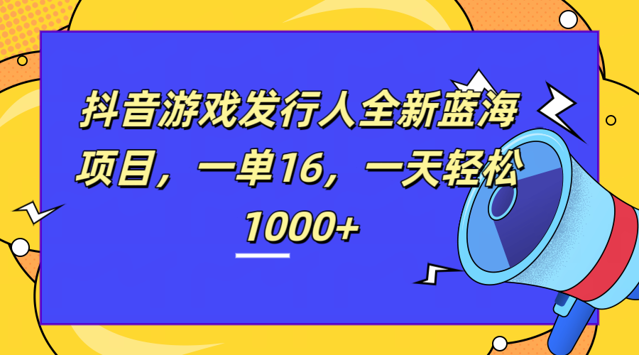 全新抖音游戏发行人蓝海项目，一单16，一天轻松1000+云创网-网创项目资源站-副业项目-创业项目-搞钱项目云创网