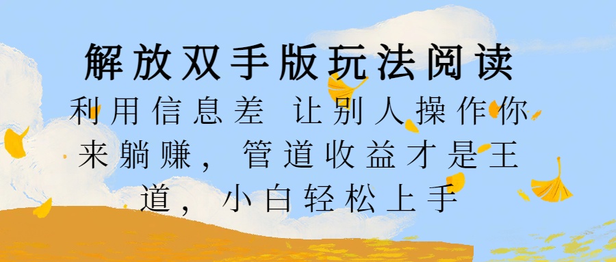 解放双手版玩法阅读，利用信息差让别人操作你来躺赚，管道收益才是王道，小白轻松上手云创网-网创项目资源站-副业项目-创业项目-搞钱项目云创网