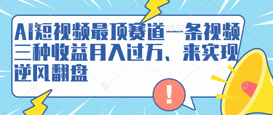 AI短视频最顶赛道，一条视频三种收益月入过万、来实现逆风翻盘云创网-网创项目资源站-副业项目-创业项目-搞钱项目云创网