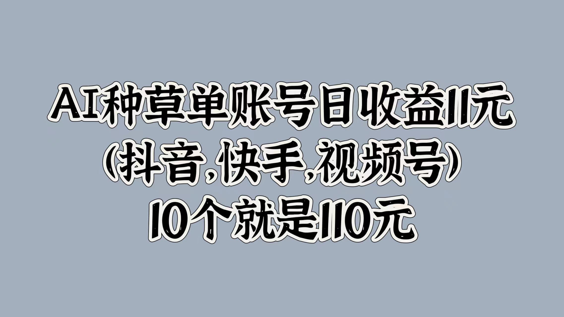 AI种草单账号日收益11元(抖音，快手，视频号)，10个就是110元云创网-网创项目资源站-副业项目-创业项目-搞钱项目云创网