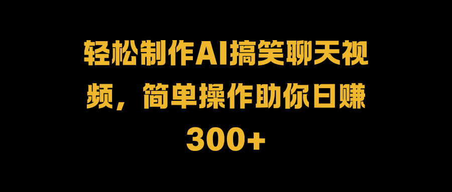 轻松制作AI搞笑聊天视频，简单操作助你日赚300+云创网-网创项目资源站-副业项目-创业项目-搞钱项目云创网