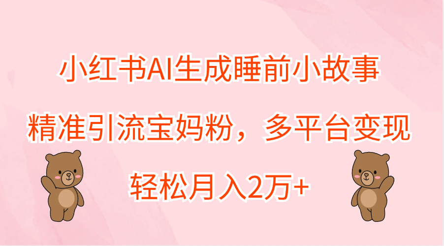 小红书AI生成睡前小故事，精准引流宝妈粉，轻松月入2万+，多平台变现云创网-网创项目资源站-副业项目-创业项目-搞钱项目云创网