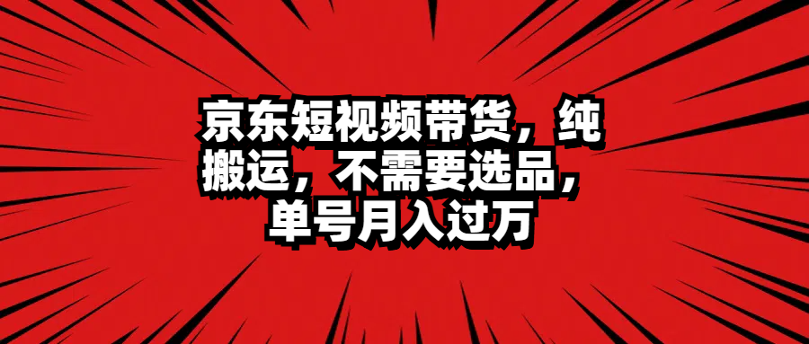 京东短视频带货，纯搬运，不需要选品，单号月入过万云创网-网创项目资源站-副业项目-创业项目-搞钱项目云创网