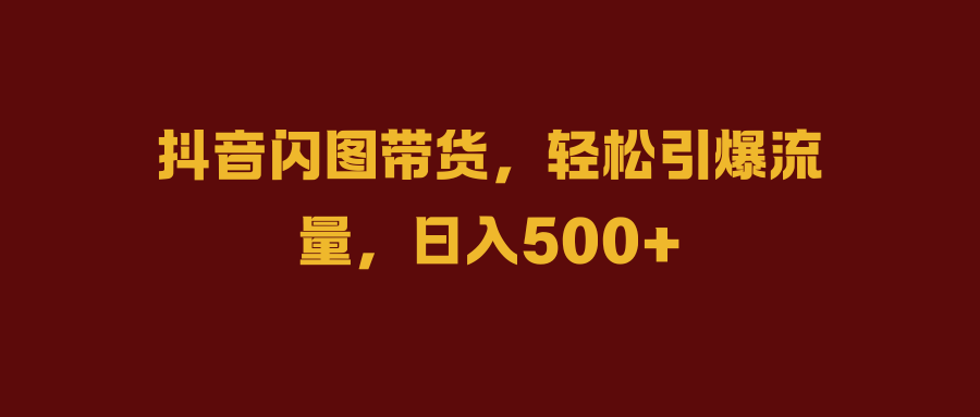 抖音闪图带货，轻松引爆流量，日入500+云创网-网创项目资源站-副业项目-创业项目-搞钱项目云创网