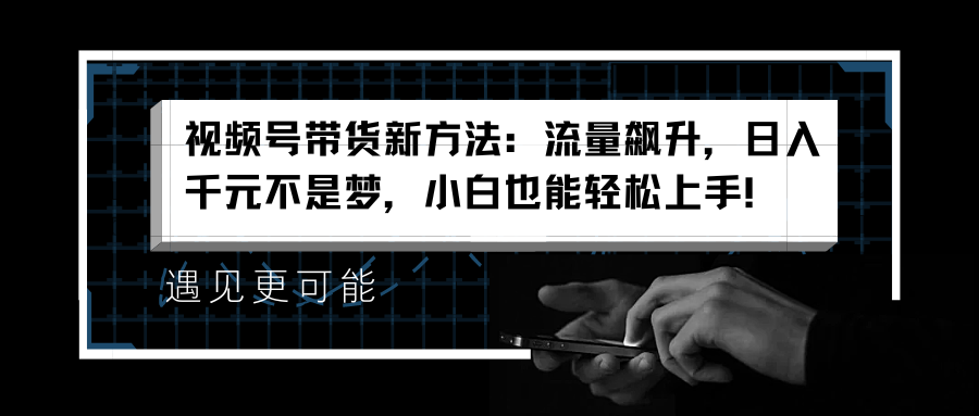 视频号带货新方法：流量飙升，日入千元不是梦，小白也能轻松上手！云创网-网创项目资源站-副业项目-创业项目-搞钱项目云创网