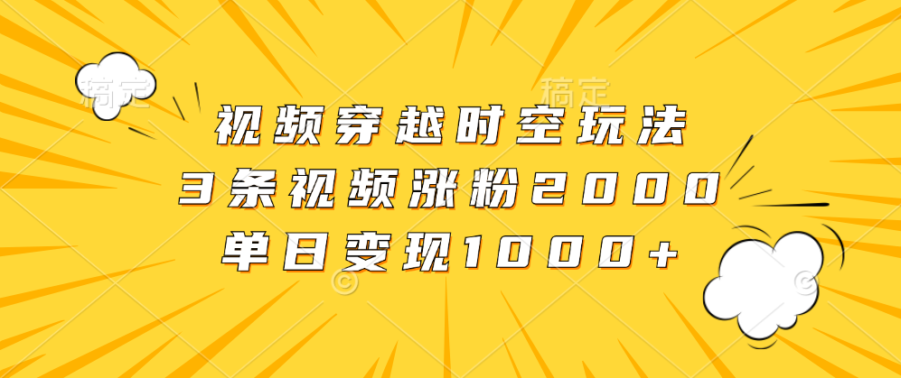 视频穿越时空玩法，3条视频涨粉2000，单日变现1000+云创网-网创项目资源站-副业项目-创业项目-搞钱项目云创网