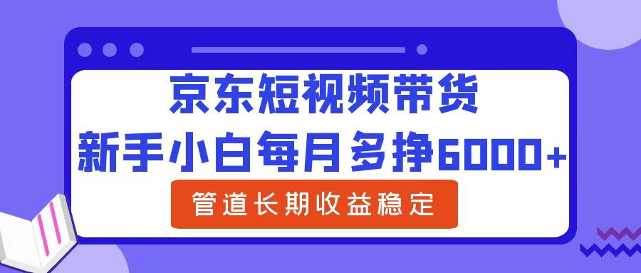 新手小白每月多挣6000+京东短视频带货，可管道长期稳定收益云创网-网创项目资源站-副业项目-创业项目-搞钱项目云创网