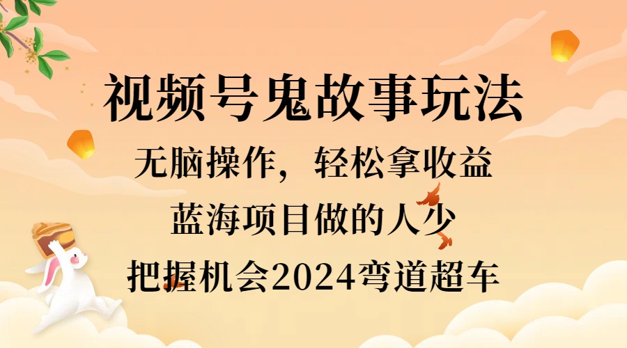 视频号冷门玩法，无脑操作，小白轻松上手拿收益，鬼故事流量爆火，轻松三位数，2024实现弯道超车云创网-网创项目资源站-副业项目-创业项目-搞钱项目云创网