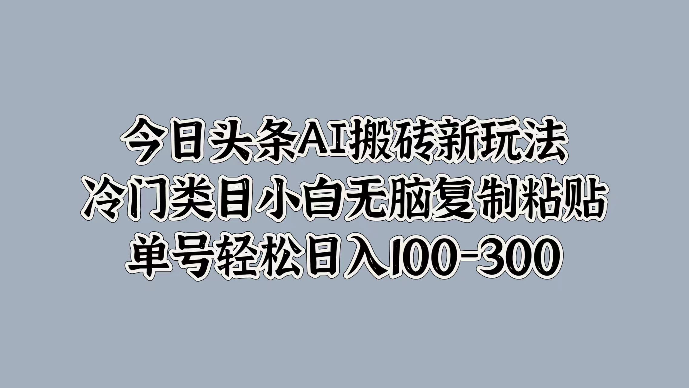 今日头条AI搬砖新玩法，冷门类目小白无脑复制粘贴，单号轻松日入100-300云创网-网创项目资源站-副业项目-创业项目-搞钱项目云创网