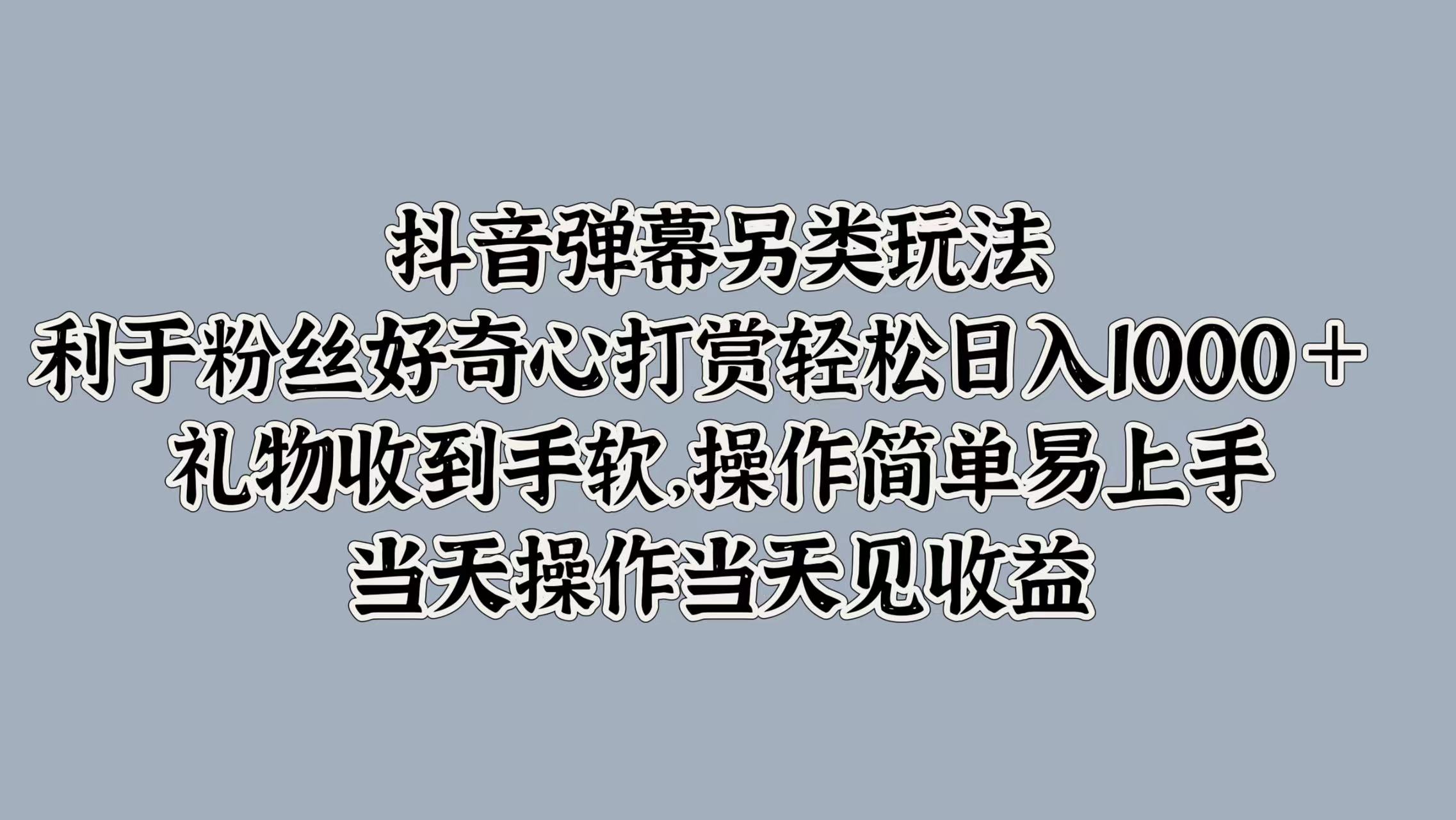 抖音弹幕另类玩法，利于粉丝好奇心打赏轻松日入1000＋ 礼物收到手软，操作简单易上手，当天操作当天见收益云创网-网创项目资源站-副业项目-创业项目-搞钱项目云创网