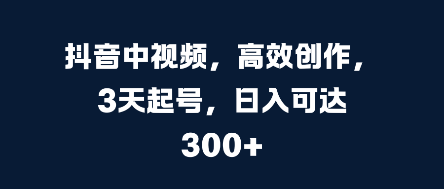 抖音中视频，高效创作，3天起号，日入可达300+云创网-网创项目资源站-副业项目-创业项目-搞钱项目云创网