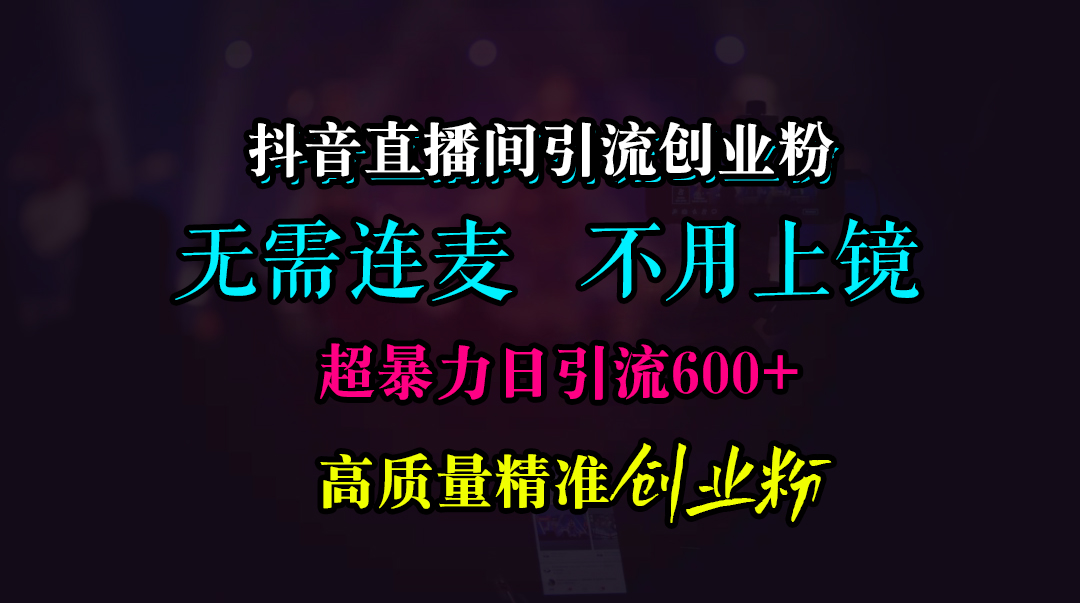 抖音直播间引流创业粉，无需连麦、无需上镜，超暴力日引流600+高质量精准创业粉云创网-网创项目资源站-副业项目-创业项目-搞钱项目云创网