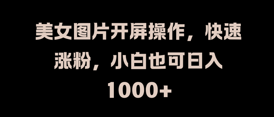 美女图片开屏操作，快速涨粉，小白也可日入1000+云创网-网创项目资源站-副业项目-创业项目-搞钱项目云创网