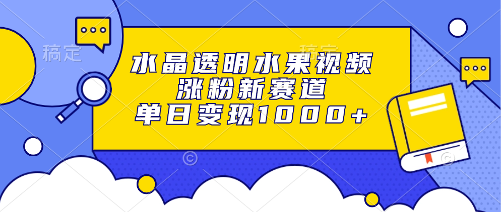 水晶透明水果视频，涨粉新赛道，单日变现1000+云创网-网创项目资源站-副业项目-创业项目-搞钱项目云创网