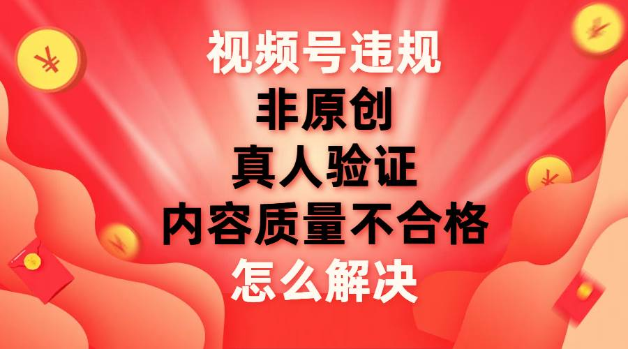 最新视频号【非原创，内容质量不合格，真人验证】违规怎么解决云创网-网创项目资源站-副业项目-创业项目-搞钱项目云创网