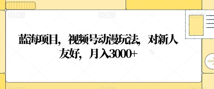 视频号动漫玩法，对新人友好，月入3000+，蓝海项目云创网-网创项目资源站-副业项目-创业项目-搞钱项目云创网