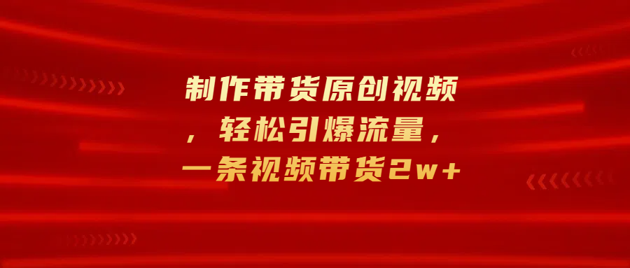 制作带货原创视频，轻松引爆流量，一条视频带货2w+云创网-网创项目资源站-副业项目-创业项目-搞钱项目云创网