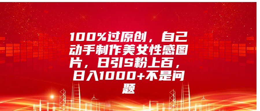 100%过原创，自己动手制作美女性感图片，日引S粉上百，日入1000+不是问题云创网-网创项目资源站-副业项目-创业项目-搞钱项目云创网