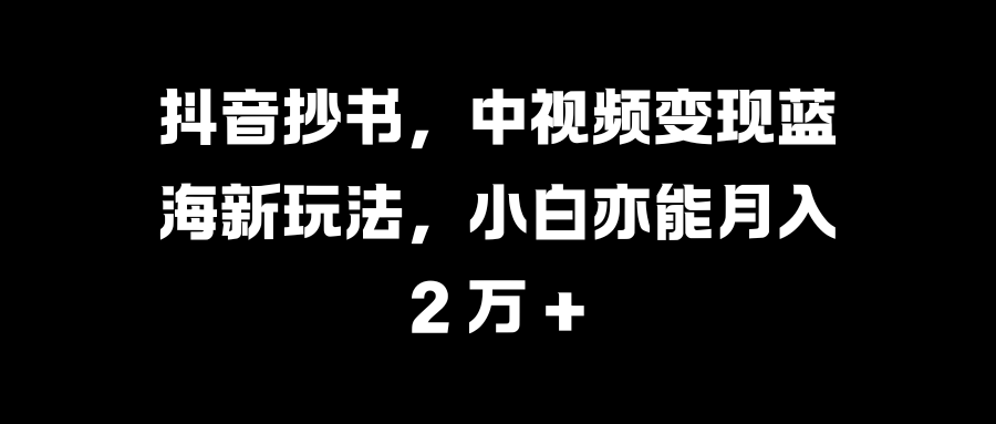 抖音抄书，中视频变现蓝海新玩法，小白亦能月入 2 万 +云创网-网创项目资源站-副业项目-创业项目-搞钱项目云创网