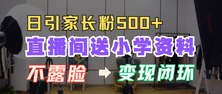 直播间送小学资料，每天引流家长粉500+，变现闭环模式！云创网-网创项目资源站-副业项目-创业项目-搞钱项目云创网