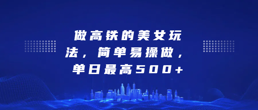 做高铁的美女玩法，简单易操做，单日最高500+云创网-网创项目资源站-副业项目-创业项目-搞钱项目云创网